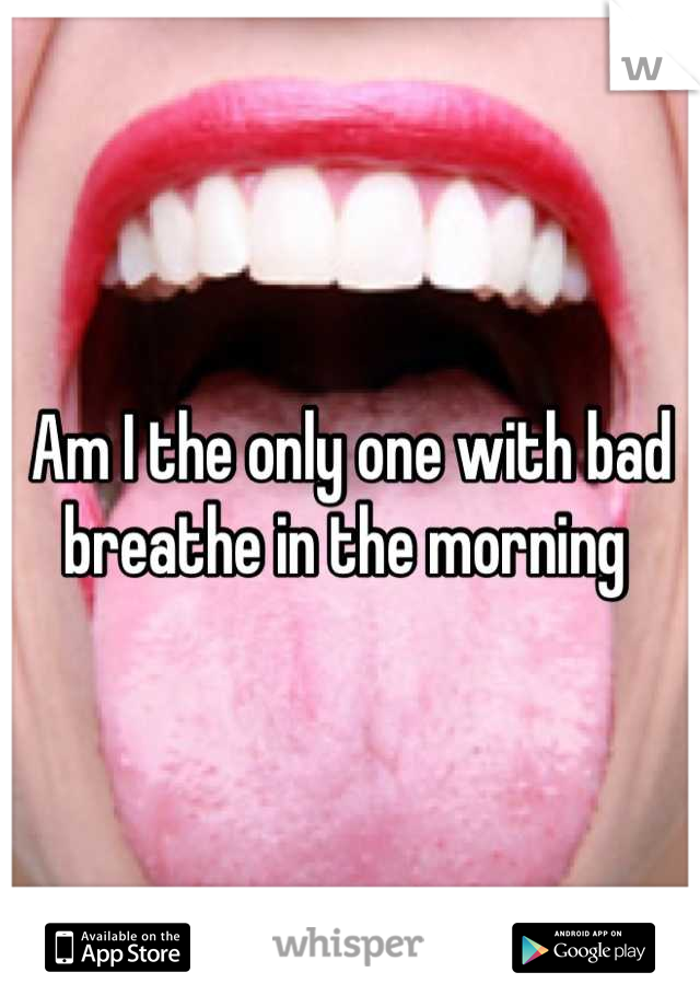 Am I the only one with bad breathe in the morning 