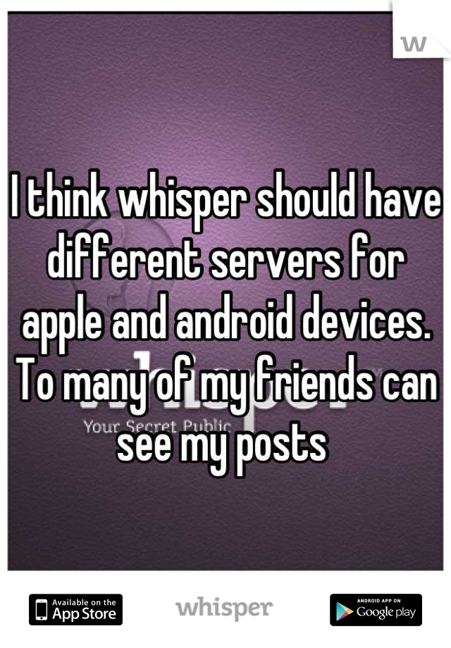 I think whisper should have different servers for apple and android devices. To many of my friends can see my posts 