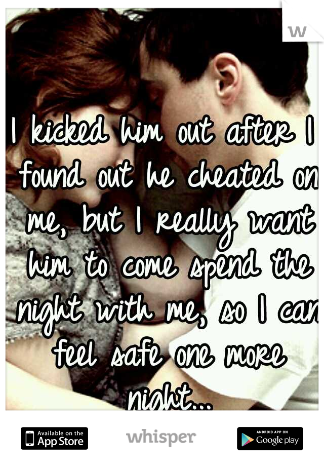 I kicked him out after I found out he cheated on me, but I really want him to come spend the night with me, so I can feel safe one more night...