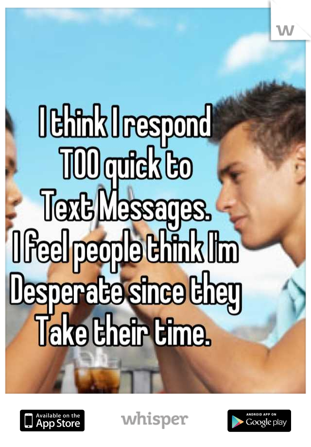 I think I respond 
TOO quick to 
Text Messages.
I feel people think I'm
Desperate since they 
Take their time. 