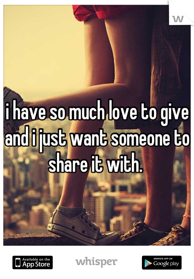 i have so much love to give and i just want someone to share it with. 