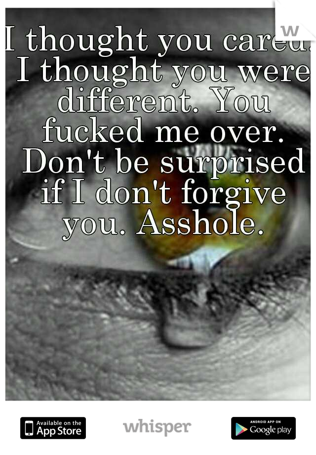 I thought you cared. I thought you were different. You fucked me over. Don't be surprised if I don't forgive you. Asshole.