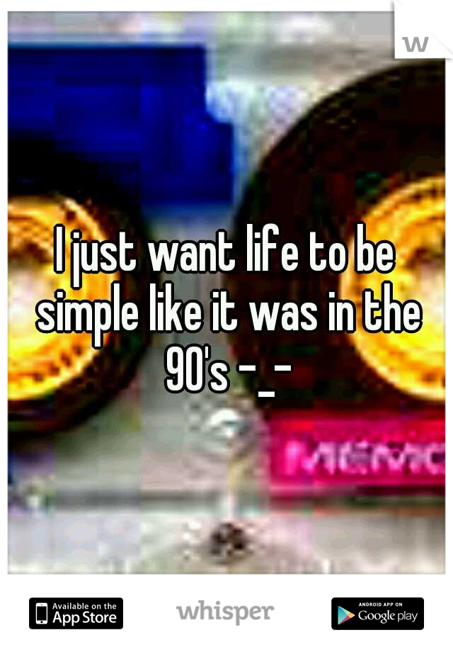 I just want life to be simple like it was in the 90's -_-