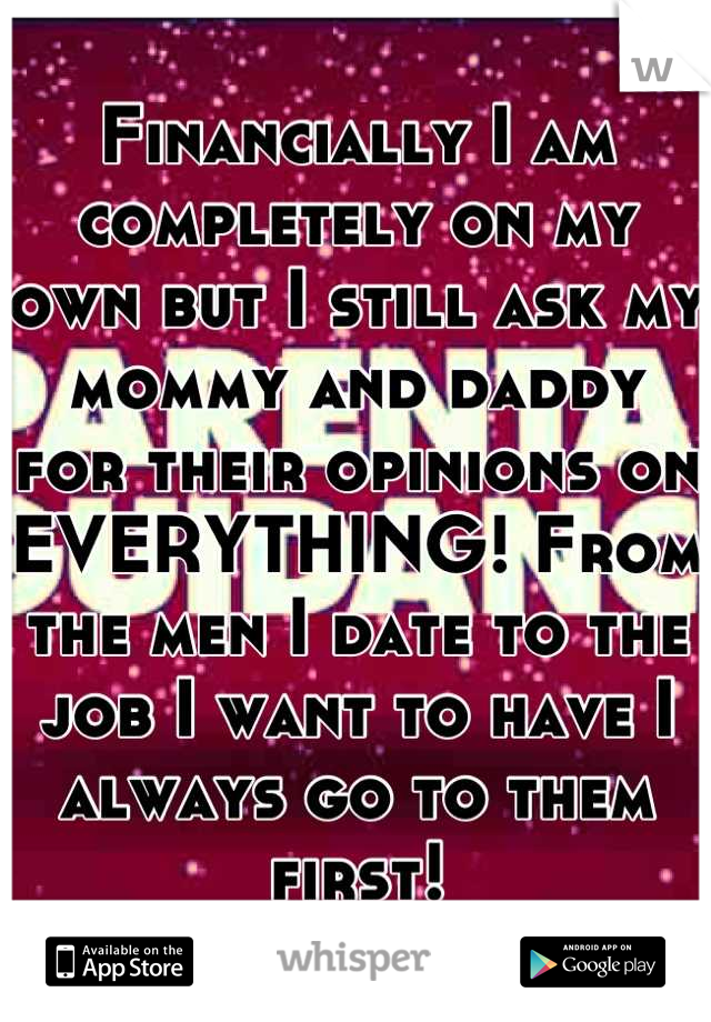 Financially I am completely on my own but I still ask my mommy and daddy for their opinions on EVERYTHING! From the men I date to the job I want to have I always go to them first!