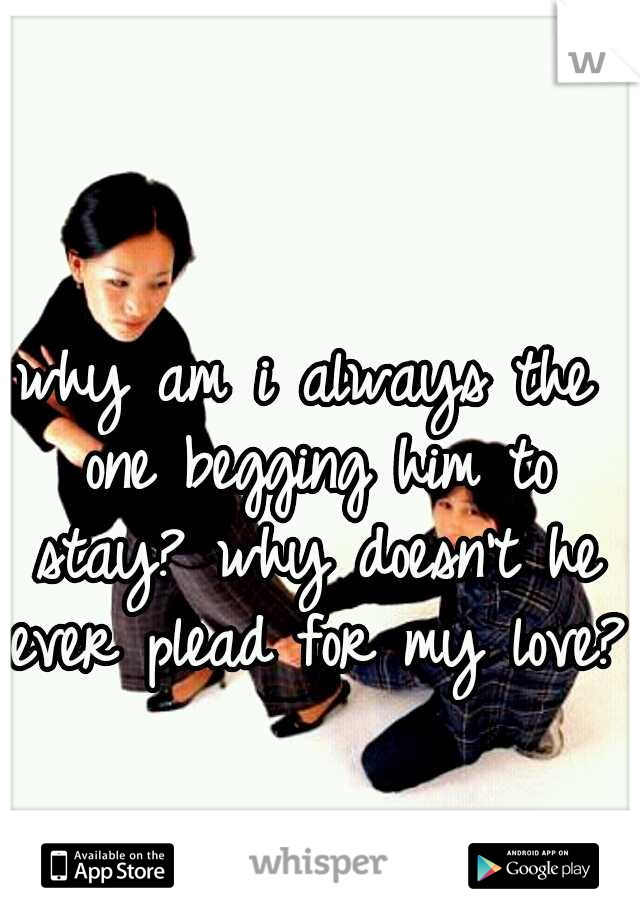 why am i always the one begging him to stay? why doesn't he ever plead for my love?