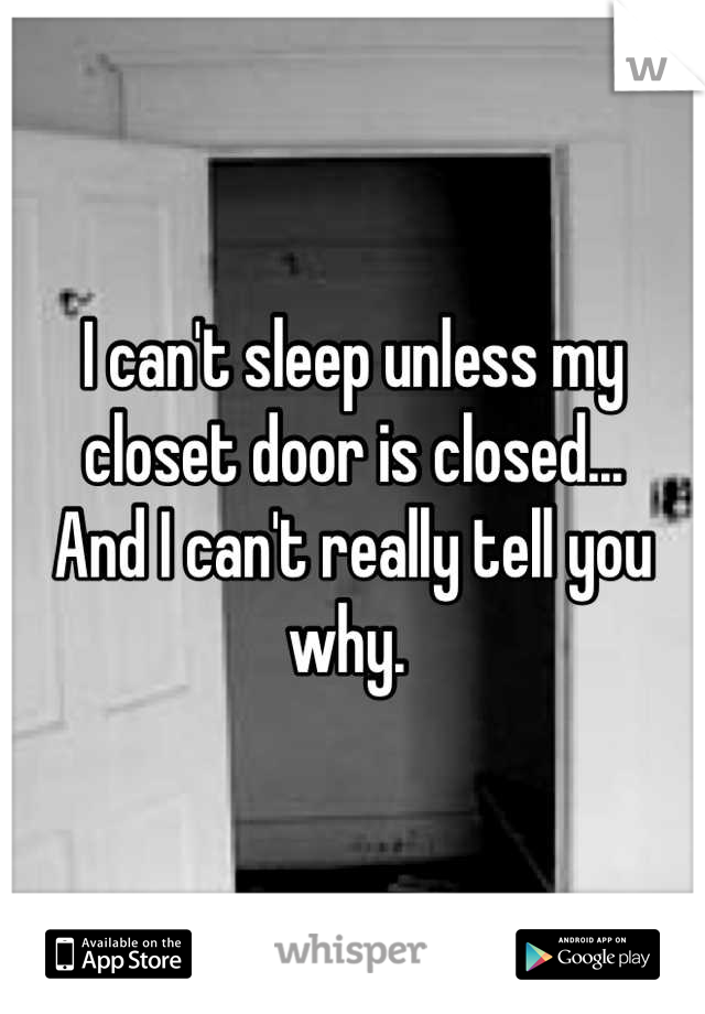 I can't sleep unless my closet door is closed...
And I can't really tell you why. 