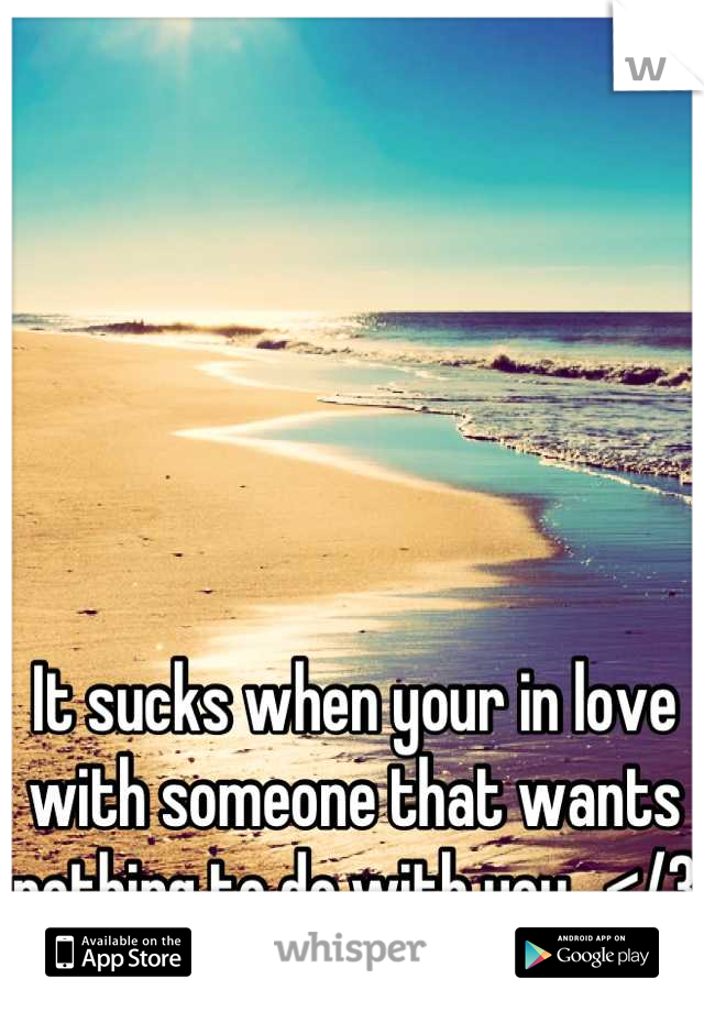 It sucks when your in love with someone that wants nothing to do with you.. </3