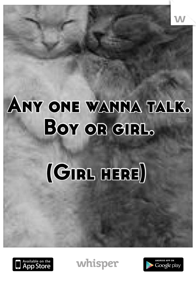 Any one wanna talk.  Boy or girl. 

(Girl here) 