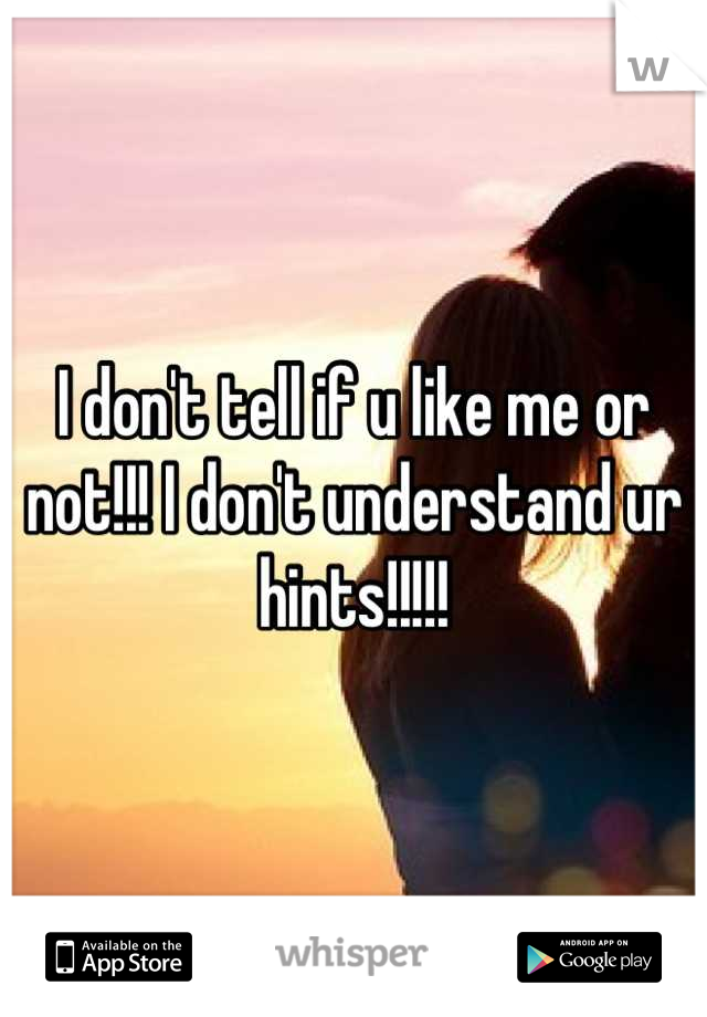 I don't tell if u like me or not!!! I don't understand ur hints!!!!!