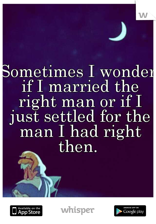 Sometimes I wonder if I married the right man or if I just settled for the man I had right then. 