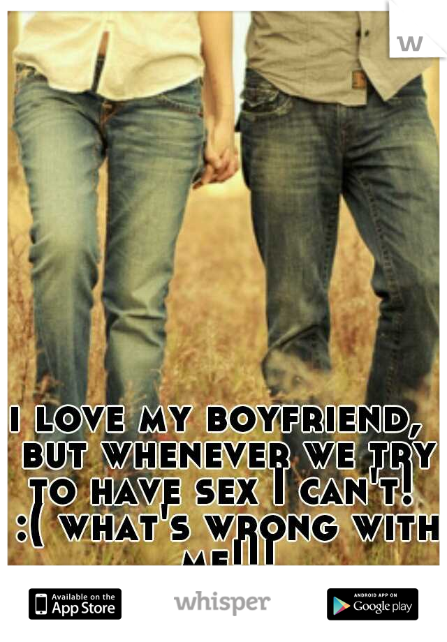 i love my boyfriend,  but whenever we try to have sex I can't!  :( what's wrong with me!!!