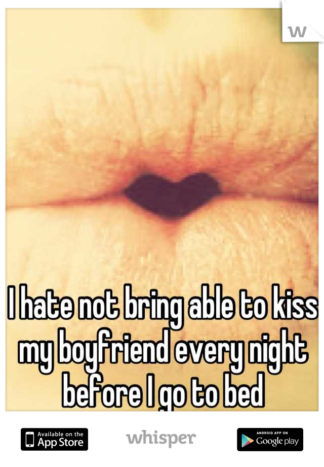 I hate not bring able to kiss my boyfriend every night before I go to bed