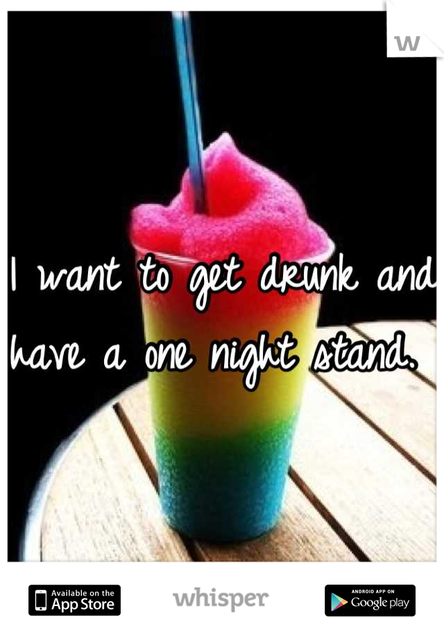 I want to get drunk and have a one night stand. 