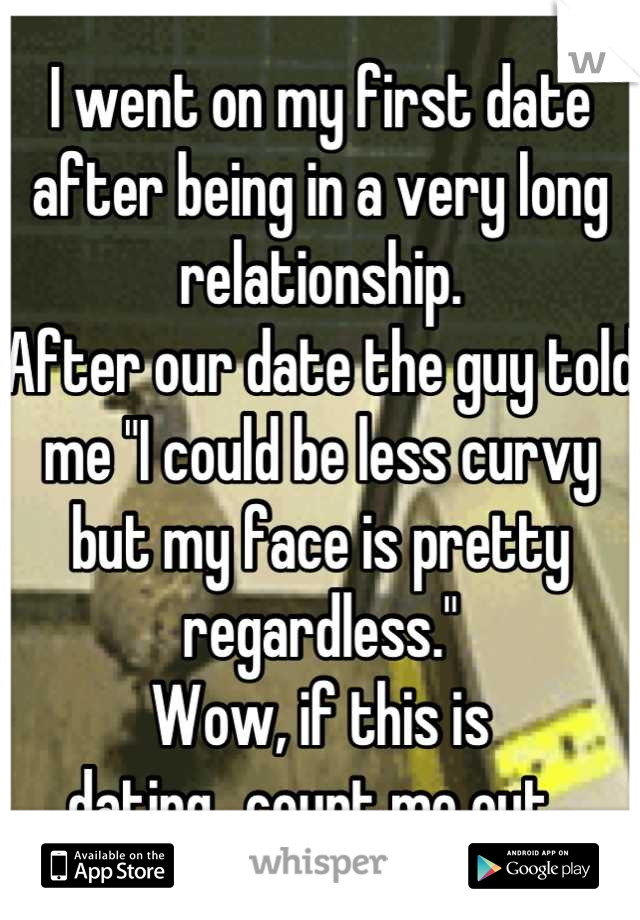 I went on my first date after being in a very long relationship.  
After our date the guy told me "I could be less curvy but my face is pretty regardless."
Wow, if this is dating...count me out. 