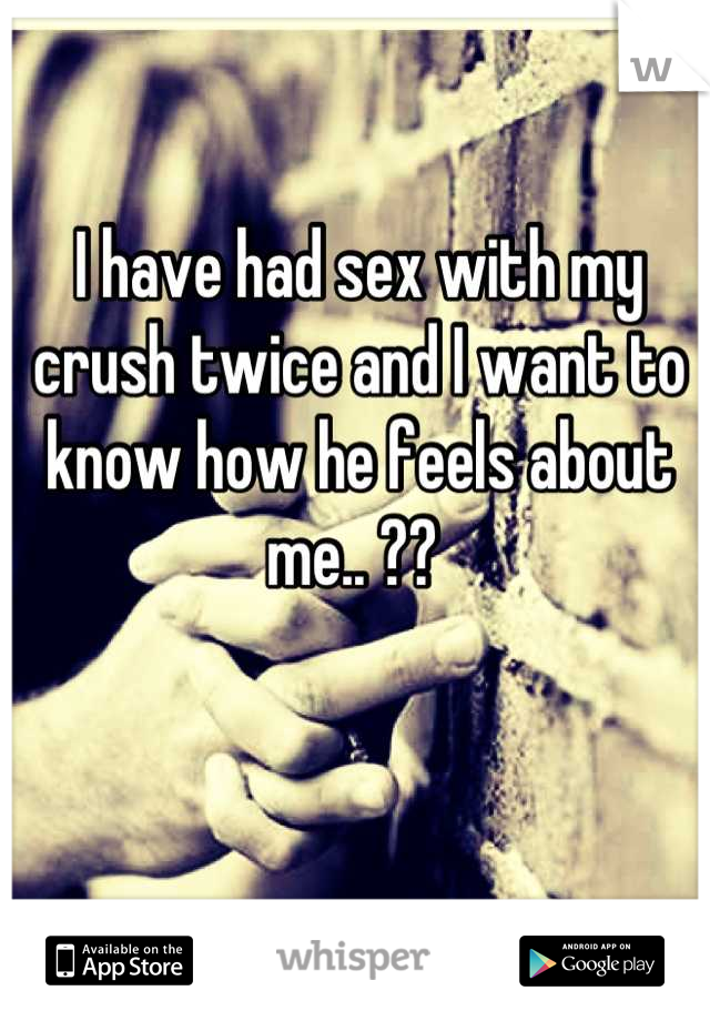 I have had sex with my crush twice and I want to know how he feels about me.. ?? 