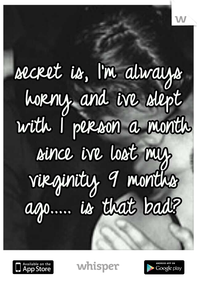 secret is, I'm always horny and ive slept with 1 person a month since ive lost my virginity 9 months ago..... is that bad?