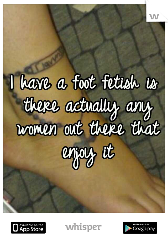 I have a foot fetish is there actually any women out there that enjoy it