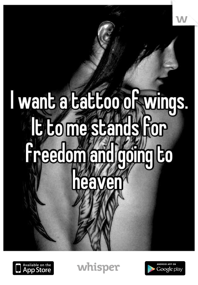 I want a tattoo of wings.  
It to me stands for freedom and going to heaven 