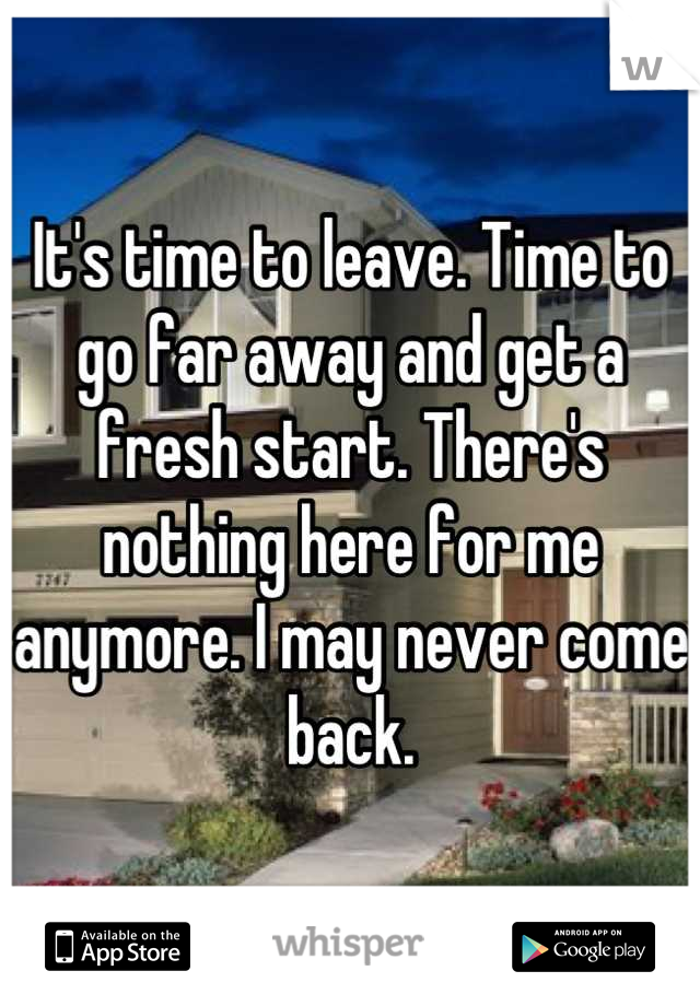 It's time to leave. Time to go far away and get a fresh start. There's nothing here for me anymore. I may never come back.