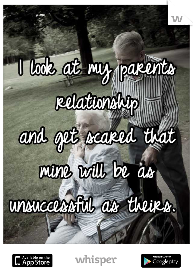 I look at my parents relationship
and get scared that mine will be as unsuccessful as theirs. 