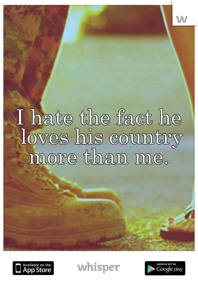 I hate the fact he loves his country more than me. 