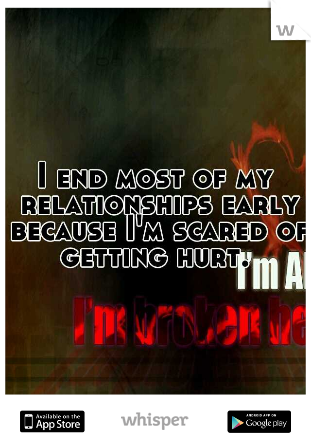 I end most of my relationships early because I'm scared of getting hurt. 