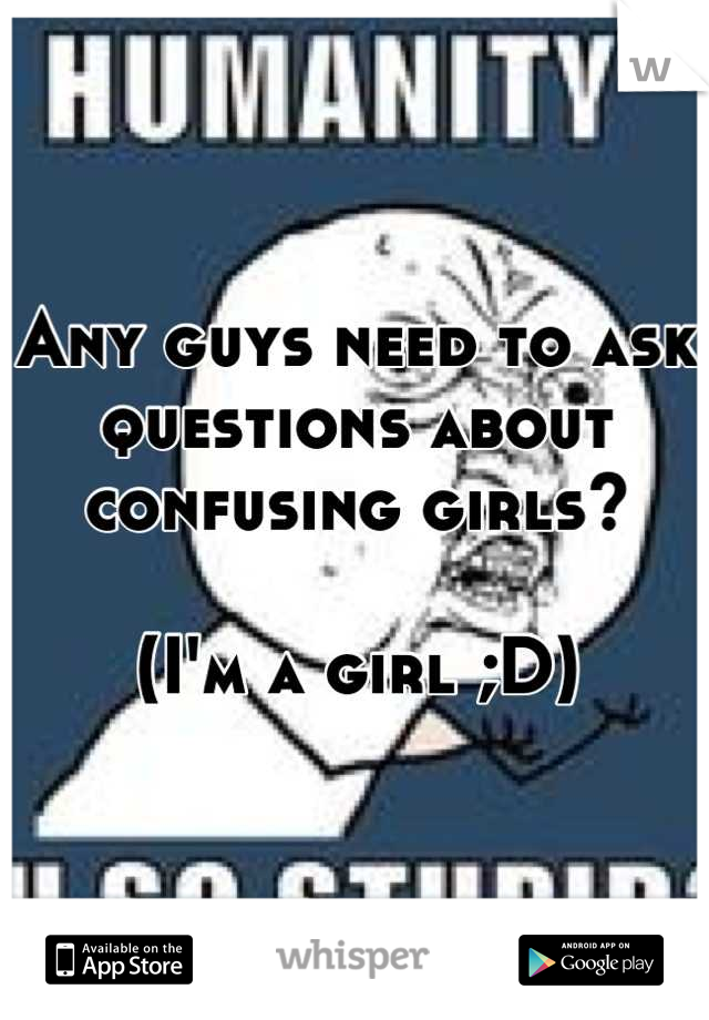 Any guys need to ask questions about confusing girls?

(I'm a girl ;D)