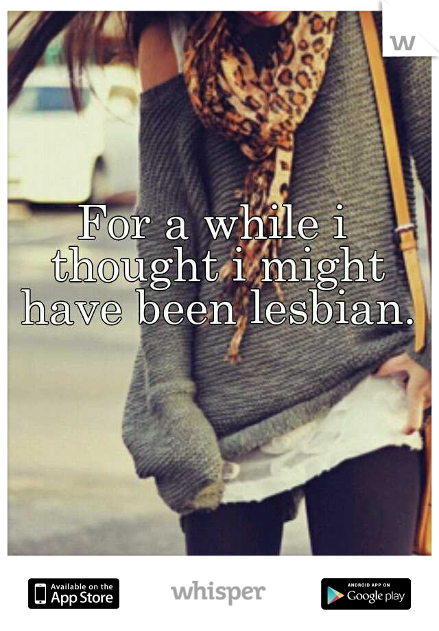 For a while i thought i might have been lesbian.