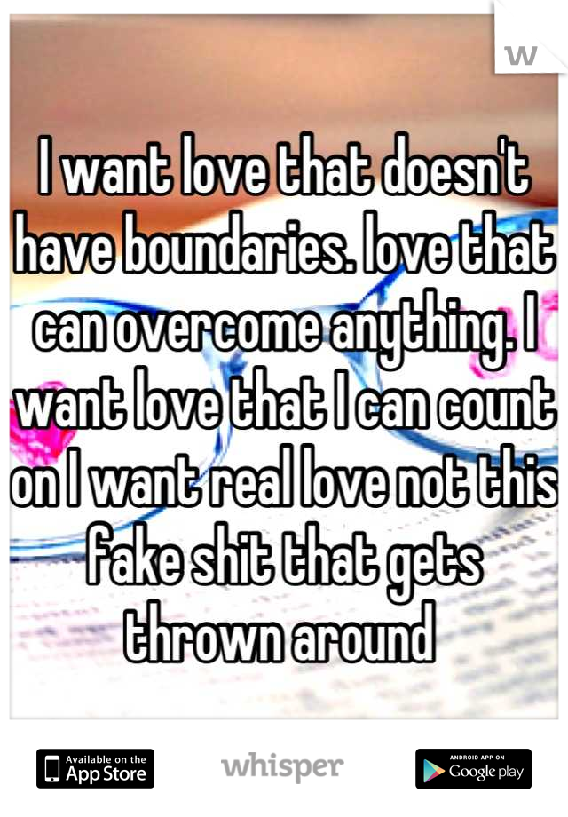 I want love that doesn't have boundaries. love that can overcome anything. I want love that I can count on I want real love not this fake shit that gets thrown around 