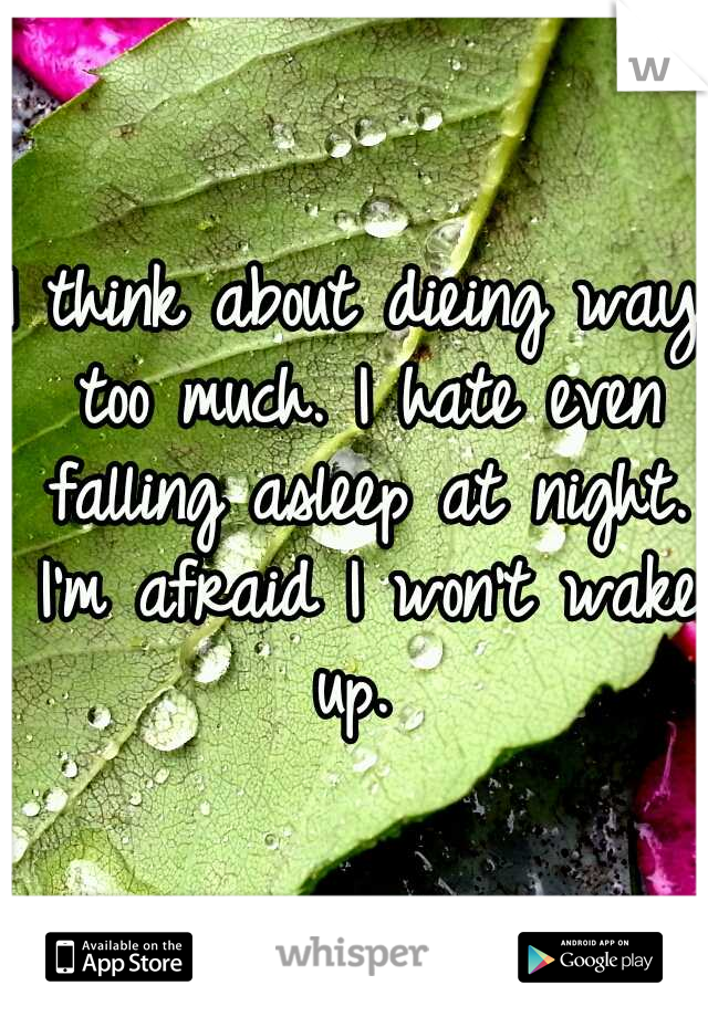 I think about dieing way too much. I hate even falling asleep at night. I'm afraid I won't wake up. 