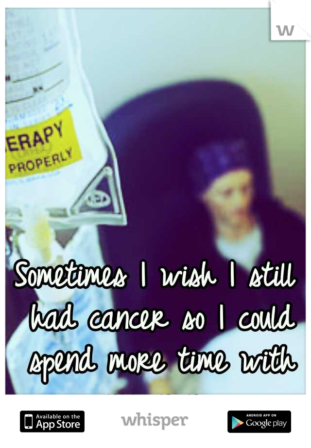 Sometimes I wish I still had cancer so I could spend more time with my mom. 