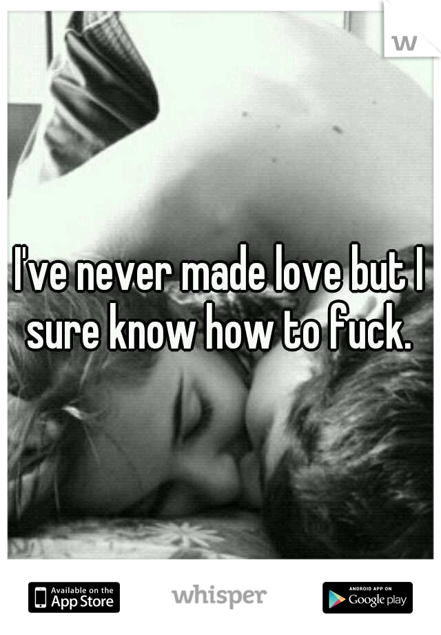 I've never made love but I sure know how to fuck. 