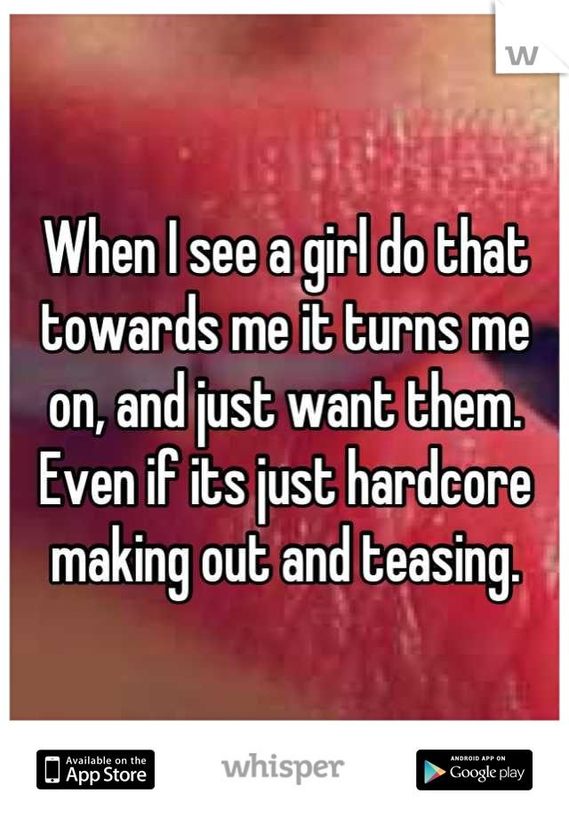 When I see a girl do that towards me it turns me on, and just want them.  Even if its just hardcore making out and teasing.