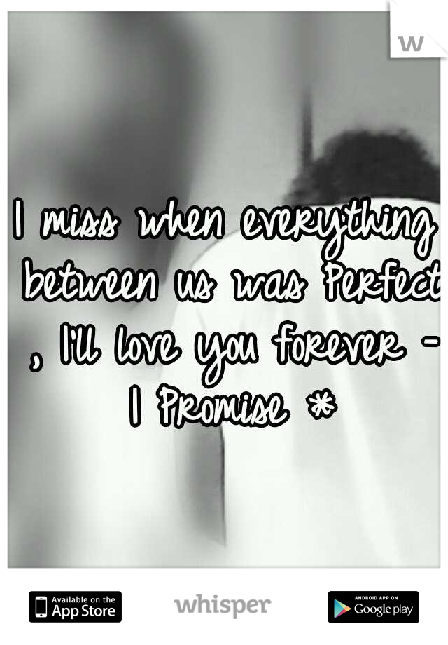 I miss when everything between us was Perfect ,
I'll love you forever - I Promise *