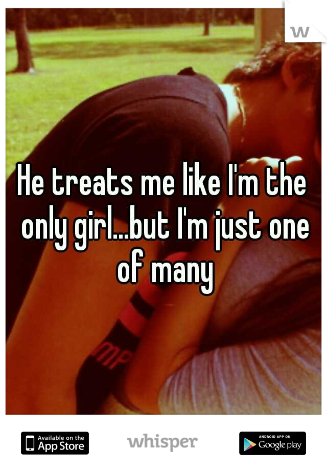 He treats me like I'm the only girl...but I'm just one of many