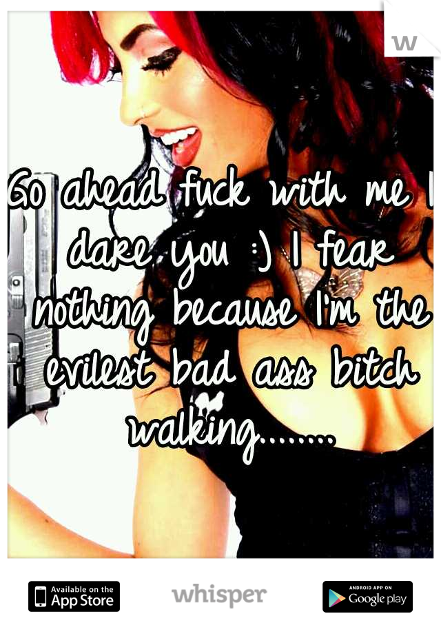 Go ahead fuck with me I dare you :) I fear nothing because I'm the evilest bad ass bitch walking........