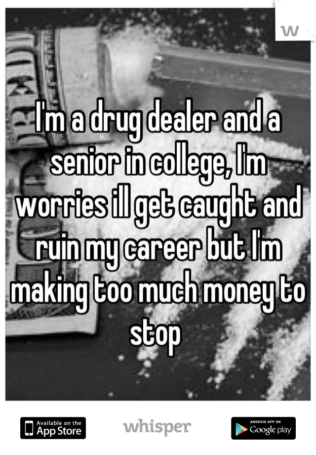 I'm a drug dealer and a senior in college, I'm worries ill get caught and ruin my career but I'm making too much money to stop 