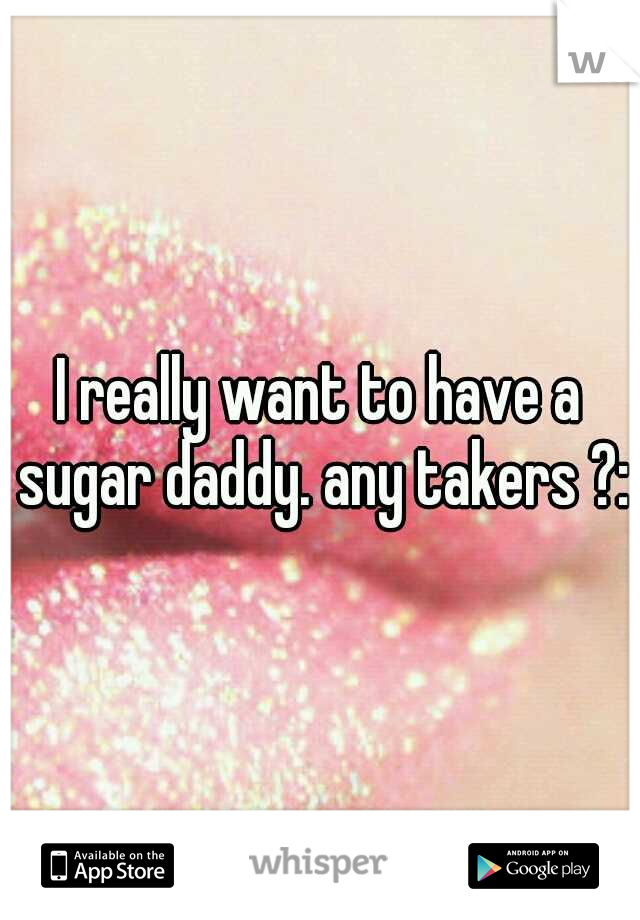 I really want to have a sugar daddy. any takers ?:)