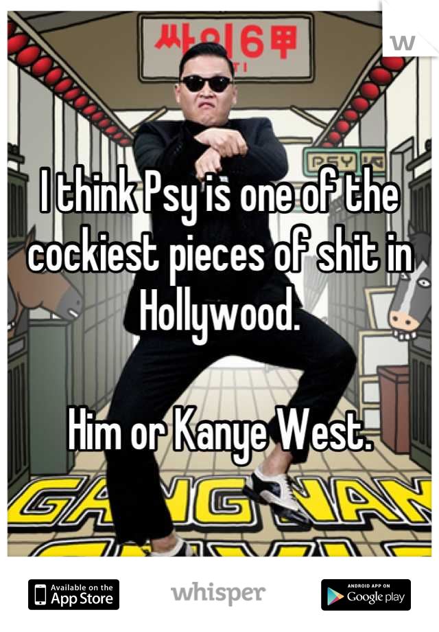 I think Psy is one of the cockiest pieces of shit in Hollywood.

Him or Kanye West.