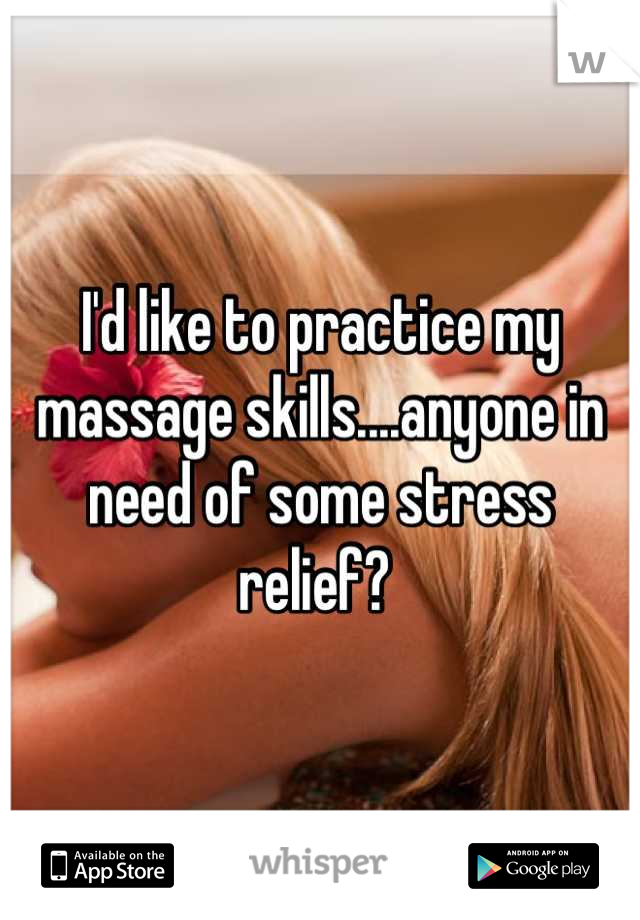 I'd like to practice my massage skills....anyone in need of some stress relief? 