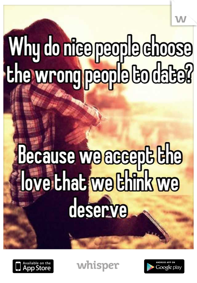 Why do nice people choose the wrong people to date? 


Because we accept the love that we think we deserve 