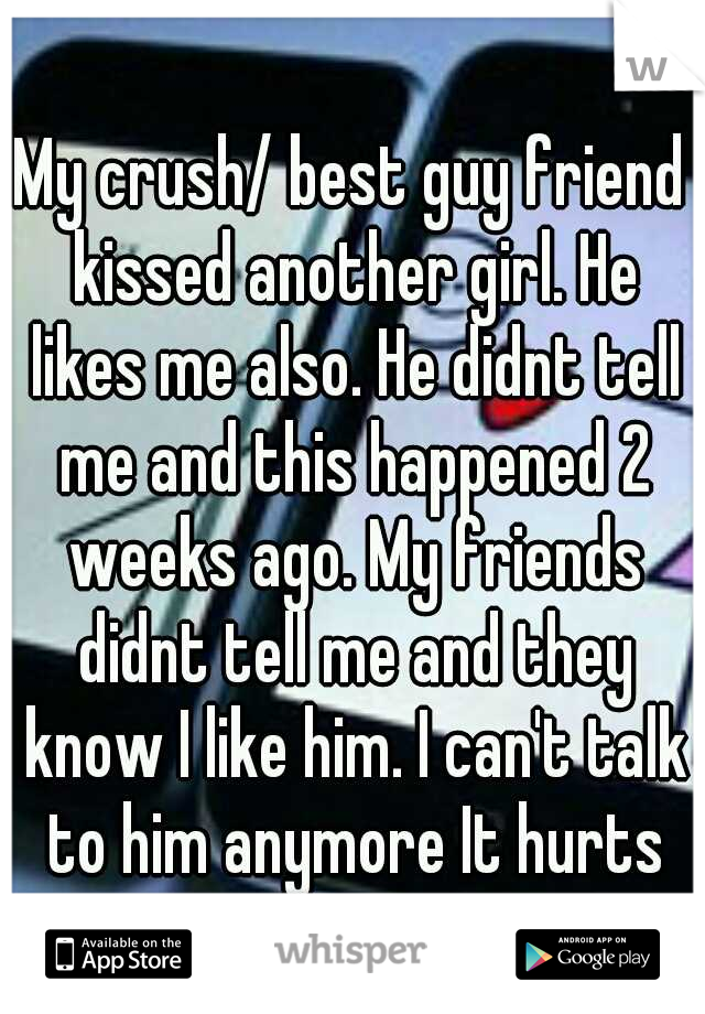 My crush/ best guy friend kissed another girl. He likes me also. He didnt tell me and this happened 2 weeks ago. My friends didnt tell me and they know I like him. I can't talk to him anymore It hurts