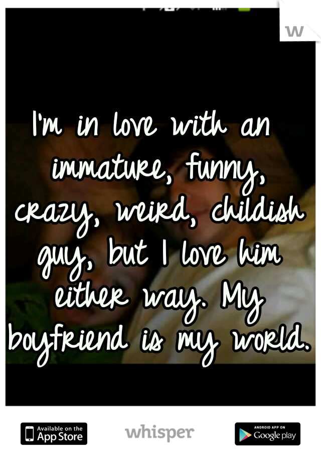 I'm in love with an immature, funny, crazy, weird, childish guy, but I love him either way. My boyfriend is my world.