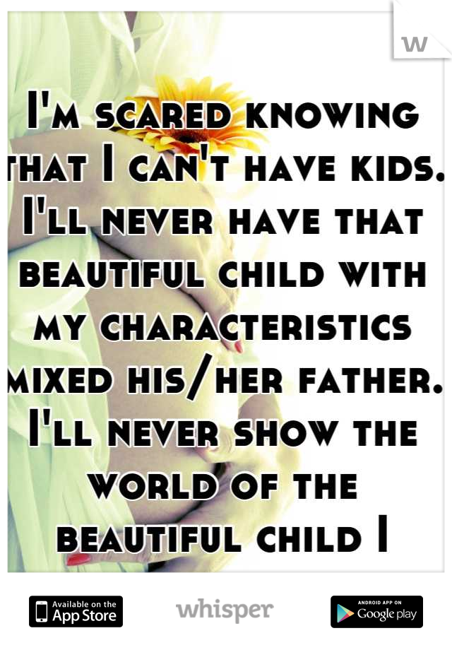 I'm scared knowing that I can't have kids. I'll never have that beautiful child with my characteristics mixed his/her father. I'll never show the world of the beautiful child I made. 