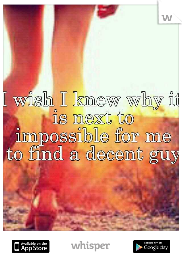 I wish I knew why it is next to impossible for me to find a decent guy