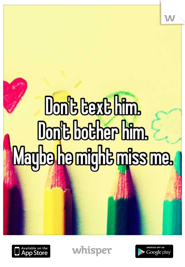 Don't text him.
Don't bother him.
Maybe he might miss me.