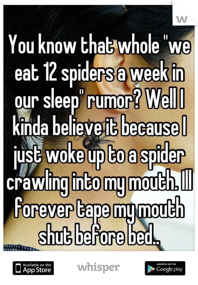 You know that whole "we eat 12 spiders a week in our sleep" rumor? Well I kinda believe it because I just woke up to a spider crawling into my mouth. Ill forever tape my mouth shut before bed..