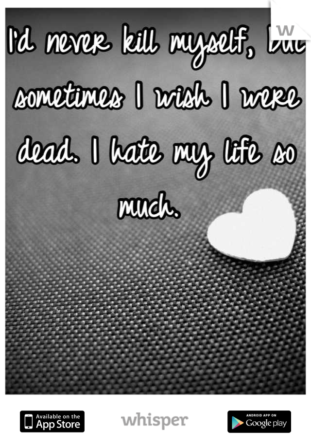 I'd never kill myself, but sometimes I wish I were dead. I hate my life so much. 