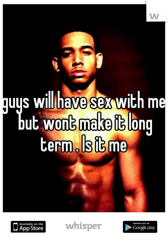 guys will have sex with me but wont make it long term . Is it me 