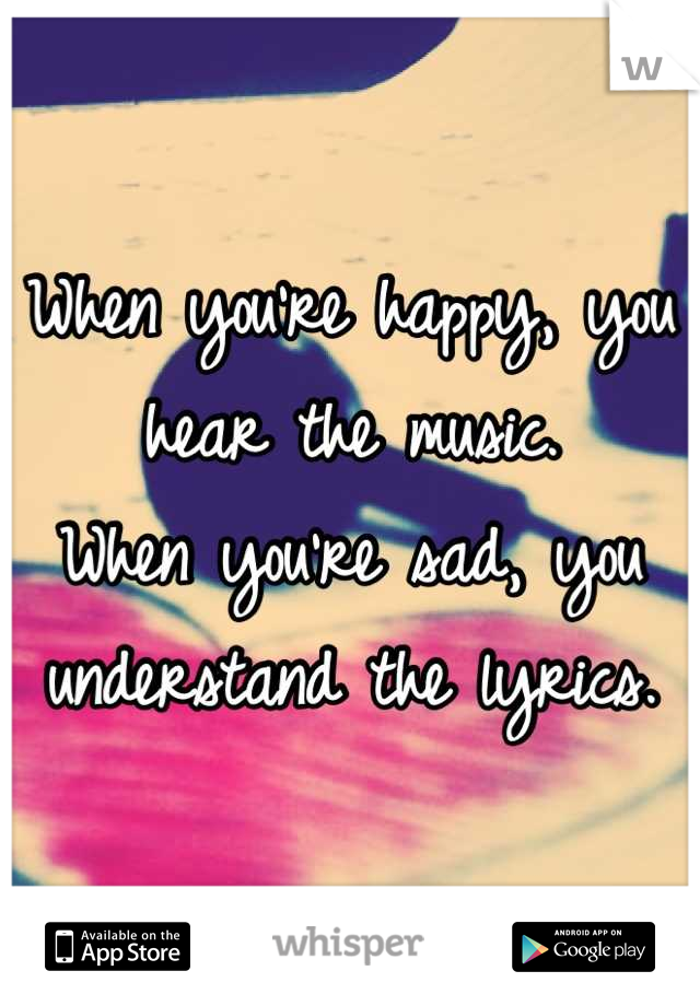 When you're happy, you hear the music.
When you're sad, you understand the lyrics.